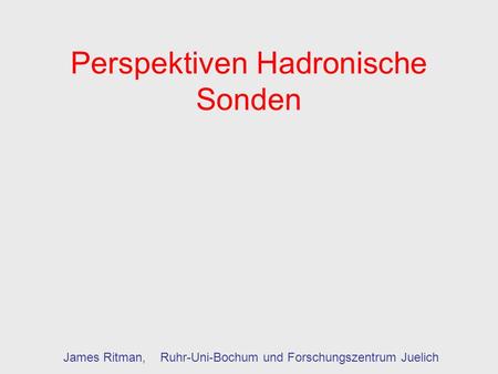 Perspektiven Hadronische Sonden James Ritman, Ruhr-Uni-Bochum und Forschungszentrum Juelich.