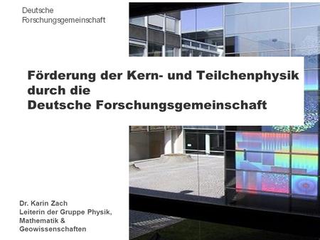 Förderung der Kern- und Teilchenphysik durch die Deutsche Forschungsgemeinschaft Dr. Karin Zach Leiterin der Gruppe Physik, Mathematik & Geowissenschaften.