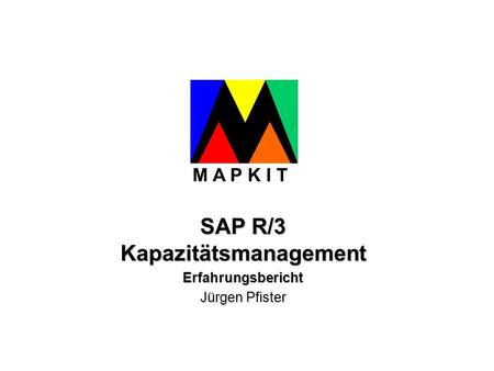 SAP R/3 Kapazitätsmanagement Erfahrungsbericht Jürgen Pfister M A P K I T.
