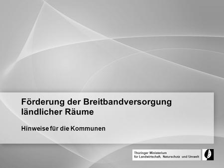 Thüringer Ministerium für Landwirtschaft, Naturschutz und Umwelt Förderung der Breitbandversorgung ländlicher Räume Hinweise für die Kommunen.