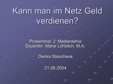Kann man im Netz Geld verdienen? Proseminar 2: Medienlehre Dozentin: Maria Löhblich, M.A. Denka Stancheva 21.06.2004.