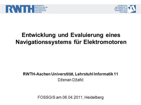 RWTH-Aachen Universtität, Lehrstuhl Informatik 11 Dženan Džafić FOSSGIS am 06.04.2011, Heidelberg Entwicklung und Evaluierung eines Navigationssystems.