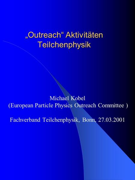 Outreach Aktivitäten Teilchenphysik Michael Kobel (European Particle Physics Outreach Committee ) Fachverband Teilchenphysik, Bonn, 27.03.2001.