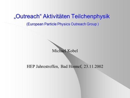 Outreach Aktivitäten Teilchenphysik (European Particle Physics Outreach Group ) Michael Kobel HEP Jahrestreffen, Bad Honnef, 23.11.2002.