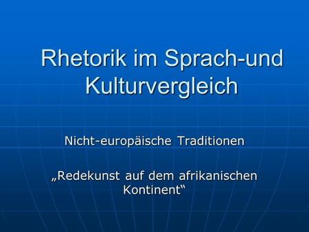 Rhetorik im Sprach-und Kulturvergleich Nicht-europäische Traditionen Redekunst auf dem afrikanischen Kontinent.