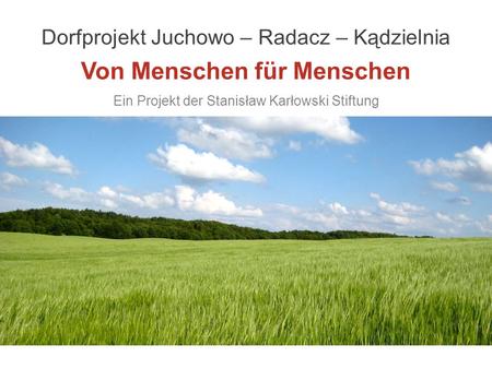 Dorfprojekt Juchowo – Radacz – Kądzielnia Von Menschen für Menschen Ein Projekt der Stanisław Karłowski Stiftung.