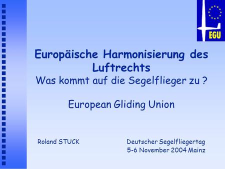 Europäische Harmonisierung des Luftrechts Was kommt auf die Segelflieger zu ? European Gliding Union Roland STUCK Deutscher Segelfliegertag.