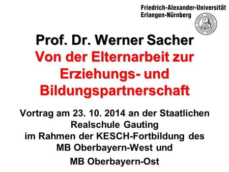 Prof. Dr. Werner Sacher Von der Elternarbeit zur Erziehungs- und Bildungspartnerschaft Vortrag am 23. 10. 2014 an der Staatlichen Realschule Gauting im.