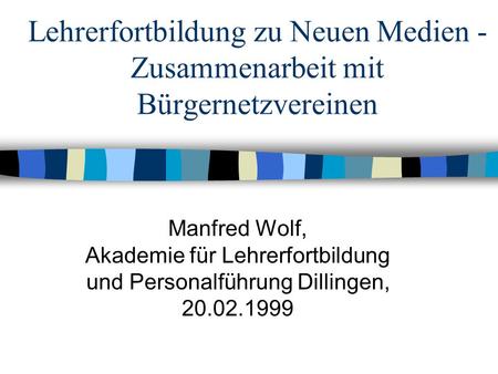 Lehrerfortbildung zu Neuen Medien - Zusammenarbeit mit Bürgernetzvereinen Manfred Wolf, Akademie für Lehrerfortbildung und Personalführung Dillingen, 20.02.1999.