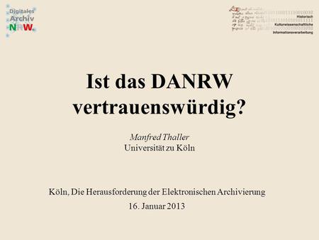 Ist das DANRW vertrauenswürdig? Manfred Thaller Universität zu Köln Köln, Die Herausforderung der Elektronischen Archivierung 16. Januar 2013.