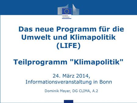 Das neue Programm für die Umwelt und Klimapolitik (LIFE) Teilprogramm Klimapolitik 24. März 2014, Informationsveranstaltung in Bonn Dominik Mayer, DG.