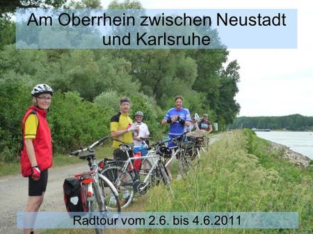Am Oberrhein zwischen Neustadt und Karlsruhe Radtour vom 2.6. bis 4.6.2011.