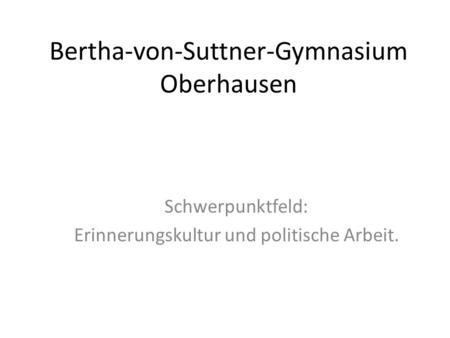 Bertha-von-Suttner-Gymnasium Oberhausen Schwerpunktfeld: Erinnerungskultur und politische Arbeit.