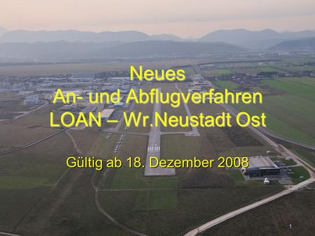 Peter Merz Neues An-und Abflugverfahren LOAN 1 Neues An- und Abflugverfahren LOAN – Wr.Neustadt Ost Gültig ab 18. Dezember 2008 1.