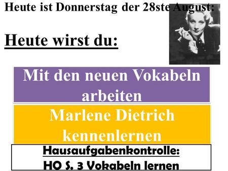 Heute ist Donnerstag der 28ste August: Heute wirst du: Marlene Dietrich kennenlernen Mit den neuen Vokabeln arbeiten Hausaufgabenkontrolle: HO S. 3 Vokabeln.