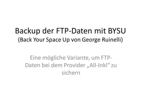 Backup der FTP-Daten mit BYSU (Back Your Space Up von George Ruinelli) Eine mögliche Variante, um FTP- Daten bei dem Provider „All-Inkl“ zu sichern.