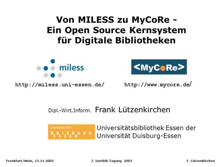 Frankfurt/Main, 13.11.2003 7. InetBib-Tagung 2003 F. Lützenkirchen Von MILESS zu MyCoRe - Ein Open Source Kernsystem für Digitale Bibliotheken Dipl.-Wirt.Inform.