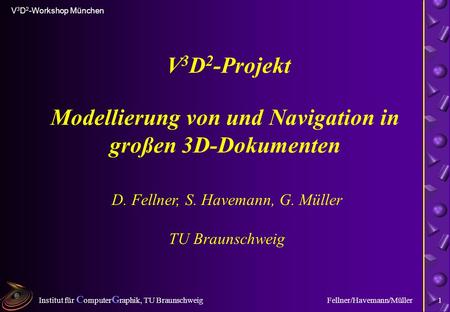 Institut für C omputer G raphik, TU Braunschweig V 3 D 2 -Workshop München Fellner/Havemann/Müller1 Modellierung von und Navigation in großen 3D-Dokumenten.