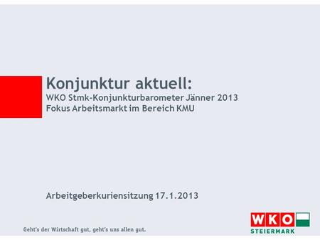 Konjunktur aktuell: WKO Stmk-Konjunkturbarometer Jänner 2013 Fokus Arbeitsmarkt im Bereich KMU Arbeitgeberkuriensitzung 17.1.2013.