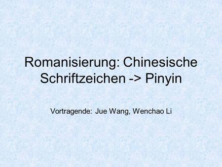 Romanisierung: Chinesische Schriftzeichen -> Pinyin Vortragende: Jue Wang, Wenchao Li.