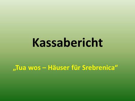 Kassabericht „Tua wos – Häuser für Srebrenica“. Einnahmen Spenden – eigene Aktivitäten € 9.830,33 Tua wos Lauftag € 7.530,90 Spenden Einzelpersonen €