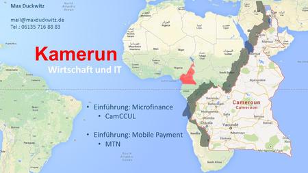 Kamerun Wirtschaft und IT Max Duckwitz Tel.: 06135 716 88 83 Einführung: Microfinance CamCCUL Einführung: Mobile Payment MTN.