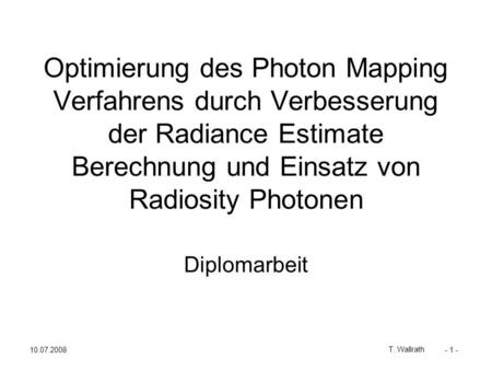 10.07.2008 T. Wallrath - 1 - Optimierung des Photon Mapping Verfahrens durch Verbesserung der Radiance Estimate Berechnung und Einsatz von Radiosity Photonen.