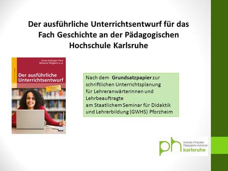 Der ausführliche Unterrichtsentwurf für das Fach Geschichte an der Pädagogischen Hochschule Karlsruhe Nach dem Grundsatzpapier zur schriftlichen Unterrichtsplanung.