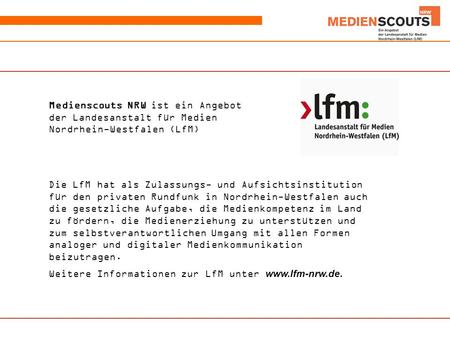 Medienscouts NRW ist ein Angebot der Landesanstalt für Medien Nordrhein-Westfalen (LfM) Die LfM hat als Zulassungs- und Aufsichtsinstitution für den privaten.