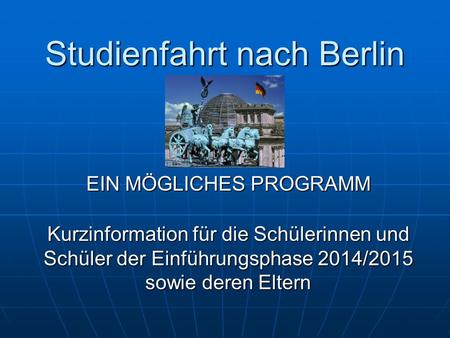 Studienfahrt nach Berlin EIN MÖGLICHES PROGRAMM Kurzinformation für die Schülerinnen und Schüler der Einführungsphase 2014/2015 sowie deren Eltern.