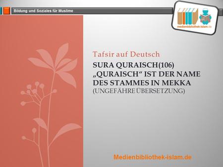 Tafsir auf Deutsch Sura Quraisch(106) „Quraisch“ ist der Name des Stammes in Mekka (ungefähre Übersetzung) Medienbibliothek-islam.de.