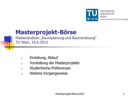 Masterprojekt-Börse Masterstudium „Raumplanung und Raumordnung“ TU Wien, 19.6.2012 1. Einleitung, Ablauf 2. Vorstellung der Masterprojekte 3. Studentische.