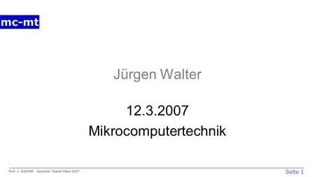 Seite 1 Prof. J. WALTER Kurstitel Stand: März 2007 mc-mt Jürgen Walter 12.3.2007 Mikrocomputertechnik.