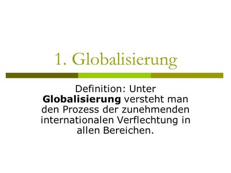 1. Globalisierung Definition: Unter Globalisierung versteht man den Prozess der zunehmenden internationalen Verflechtung in allen Bereichen.