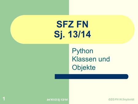 Inf K1/2 Sj 13/14 GZG FN W.Seyboldt 1 SFZ FN Sj. 13/14 Python Klassen und Objekte.