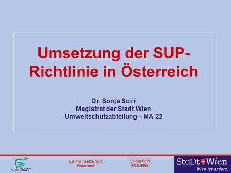 SUP-Umsetzung in Österreich Sonja Sciri 24.6.2005 Umsetzung der SUP- Richtlinie in Österreich Dr. Sonja Sciri Magistrat der Stadt Wien Umweltschutzabteilung.