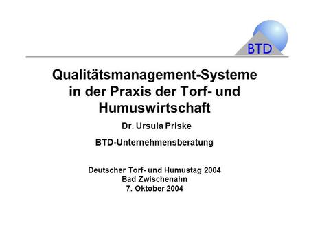 Qualitätsmanagement-Systeme in der Praxis der Torf- und Humuswirtschaft Dr. Ursula Priske BTD-Unternehmensberatung Deutscher Torf- und Humustag 2004.