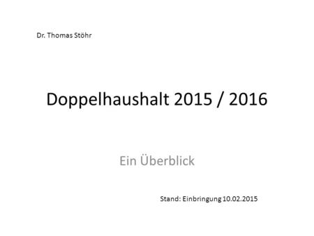 Doppelhaushalt 2015 / 2016 Ein Überblick Dr. Thomas Stöhr