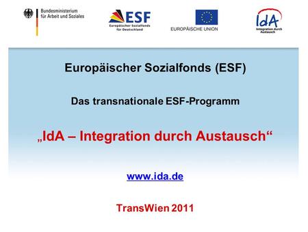 Europäischer Sozialfonds (ESF) Das transnationale ESF-Programm „ IdA – Integration durch Austausch“ www.ida.de TransWien 2011.