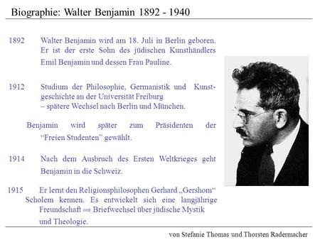 Biographie: Walter Benjamin 1892 - 1940 von Stefanie Thomas und Thorsten Radermacher 1892Walter Benjamin wird am 18. Juli in Berlin geboren. Er ist der.