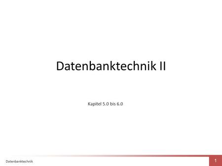 Datenbanktechnik 1 Datenbanktechnik II Kapitel 5.0 bis 6.0.