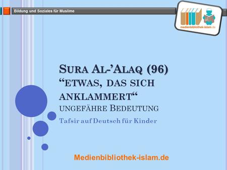 S URA A L -’A LAQ (96) S URA A L -’A LAQ (96) “ ETWAS, DAS SICH ANKLAMMERT “ UNGEFÄHRE B EDEUTUNG Tafsir auf Deutsch für Kinder Medienbibliothek-islam.de.