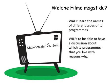 Welche Filme magst du? Mittwoch, den 3. Juni WALT: learn the names of different types of tv programmes. WILF: to be able to have a discussion about which.