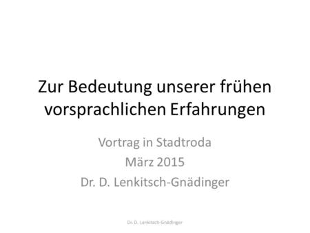 Zur Bedeutung unserer frühen vorsprachlichen Erfahrungen Vortrag in Stadtroda März 2015 Dr. D. Lenkitsch-Gnädinger.