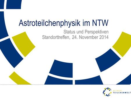 Astroteilchenphysik im NTW Status und Perspektiven Standorttreffen, 24. November 2014.