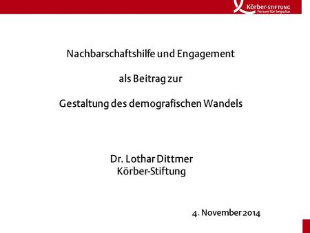 Nachbarschaftshilfe und Engagement als Beitrag zur Gestaltung des demografischen Wandels Dr. Lothar Dittmer Körber-Stiftung 4. November 2014.