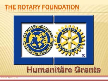 © 2008 PDG G. Ertler. Hilfestellung für Rotary Clubs und Distrikte bei der Ausführung humanitärer Dienstprojekte in anderen Ländern The Rotary Foundation.