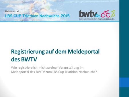 Registrierung auf dem Meldeportal des BWTV Wie registriere ich mich zu einer Veranstaltung im Meldeportal des BWTV zum LBS Cup Triathlon Nachwuchs?