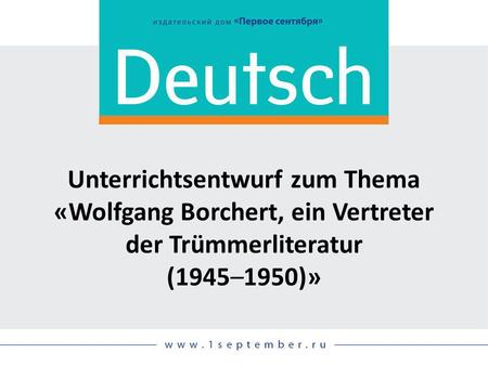 Unterrichtsentwurf zum Thema «Wolfgang Borchert, ein Vertreter der Trümmerliteratur (1945–1950)» Siehe: DEUTSCH, 11-12/2014, 01/2015, S. 42 Hauslektüre.