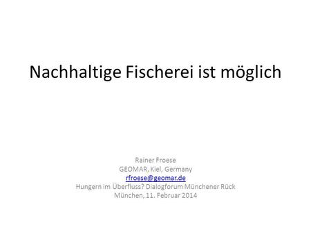 Nachhaltige Fischerei ist möglich Rainer Froese GEOMAR, Kiel, Germany Hungern im Überfluss? Dialogforum Münchener Rück München, 11. Februar.